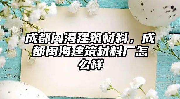 成都閩海建筑材料，成都閩海建筑材料廠怎么樣