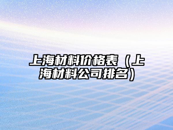 上海材料價格表（上海材料公司排名）