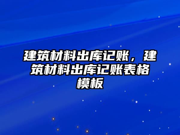 建筑材料出庫記賬，建筑材料出庫記賬表格模板