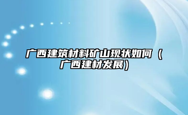 廣西建筑材料礦山現(xiàn)狀如何（廣西建材發(fā)展）