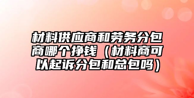 材料供應商和勞務分包商哪個掙錢（材料商可以起訴分包和總包嗎）