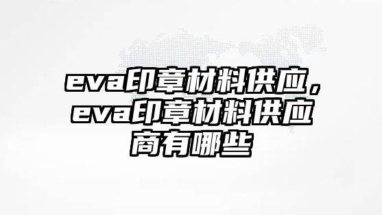 eva印章材料供應(yīng)，eva印章材料供應(yīng)商有哪些