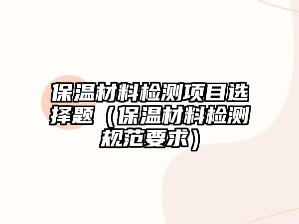 保溫材料檢測項目選擇題（保溫材料檢測規(guī)范要求）