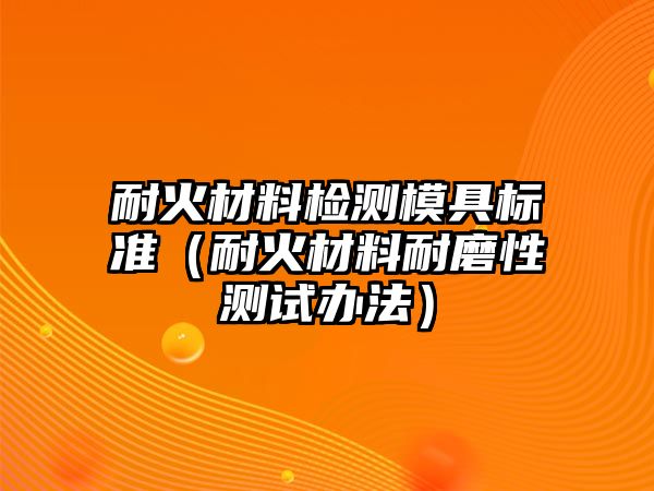 耐火材料檢測(cè)模具標(biāo)準(zhǔn)（耐火材料耐磨性測(cè)試辦法）