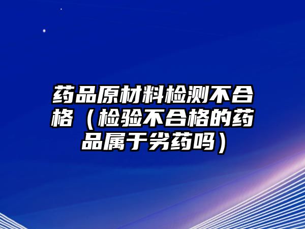 藥品原材料檢測不合格（檢驗不合格的藥品屬于劣藥嗎）