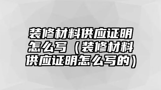 裝修材料供應(yīng)證明怎么寫（裝修材料供應(yīng)證明怎么寫的）