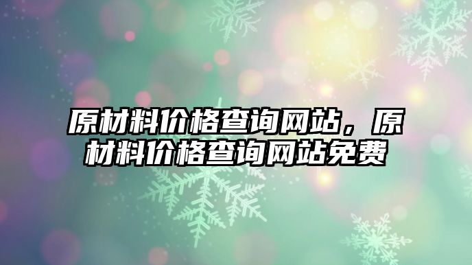 原材料價格查詢網(wǎng)站，原材料價格查詢網(wǎng)站免費(fèi)