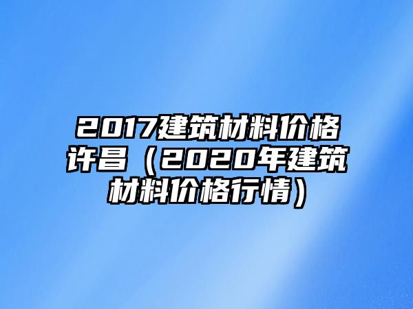 2017建筑材料價(jià)格許昌（2020年建筑材料價(jià)格行情）