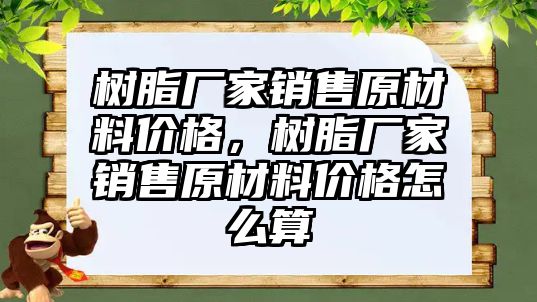 樹脂廠家銷售原材料價格，樹脂廠家銷售原材料價格怎么算