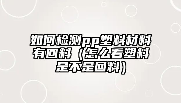 如何檢測pp塑料材料有回料（怎么看塑料是不是回料）