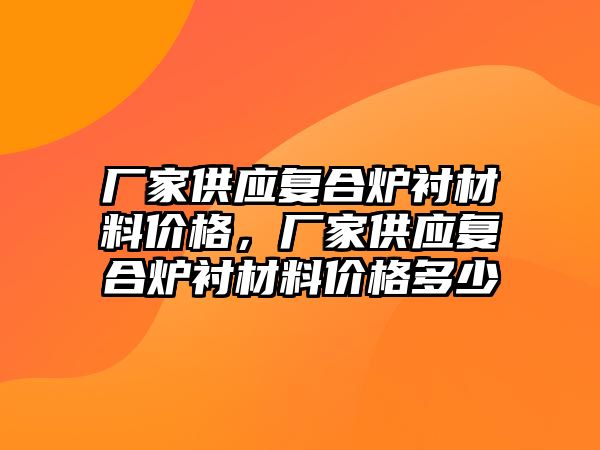 廠家供應(yīng)復合爐襯材料價格，廠家供應(yīng)復合爐襯材料價格多少