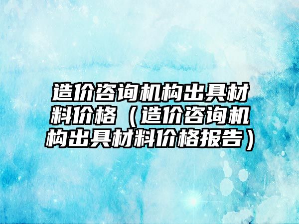 造價(jià)咨詢機(jī)構(gòu)出具材料價(jià)格（造價(jià)咨詢機(jī)構(gòu)出具材料價(jià)格報(bào)告）