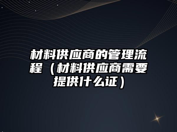 材料供應(yīng)商的管理流程（材料供應(yīng)商需要提供什么證）