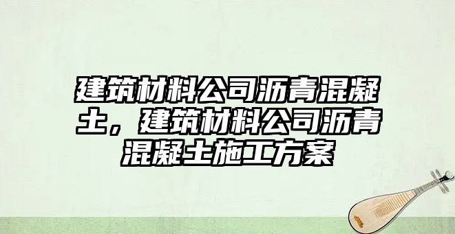 建筑材料公司瀝青混凝土，建筑材料公司瀝青混凝土施工方案