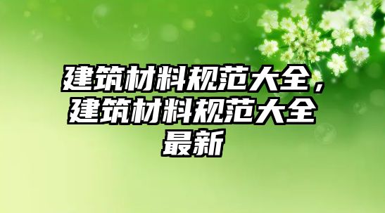 建筑材料規(guī)范大全，建筑材料規(guī)范大全最新