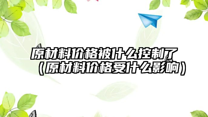 原材料價(jià)格被什么控制了（原材料價(jià)格受什么影響）