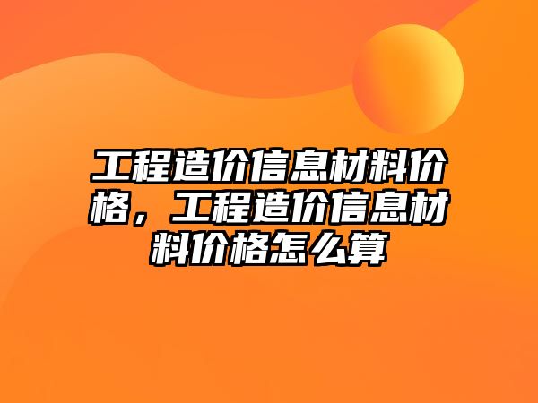 工程造價信息材料價格，工程造價信息材料價格怎么算