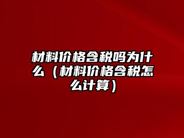 材料價格含稅嗎為什么（材料價格含稅怎么計算）