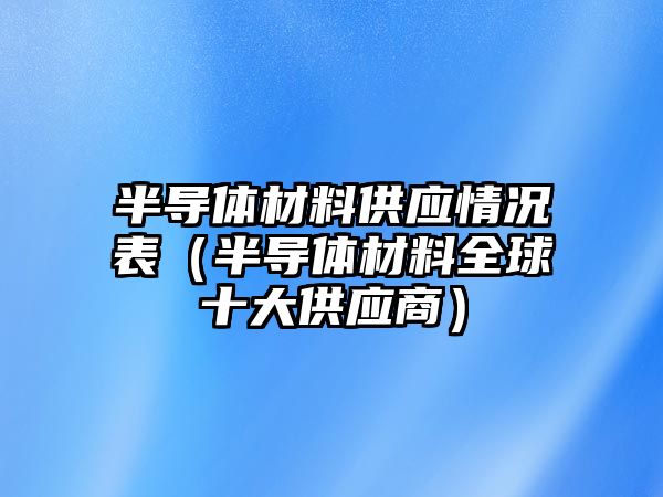 半導(dǎo)體材料供應(yīng)情況表（半導(dǎo)體材料全球十大供應(yīng)商）