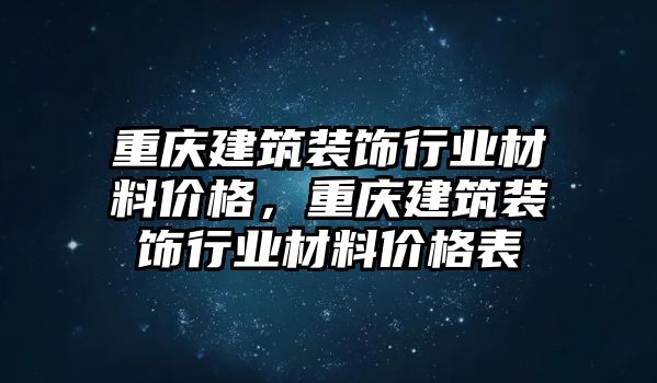 重慶建筑裝飾行業(yè)材料價(jià)格，重慶建筑裝飾行業(yè)材料價(jià)格表