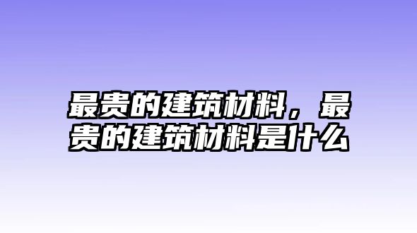 最貴的建筑材料，最貴的建筑材料是什么