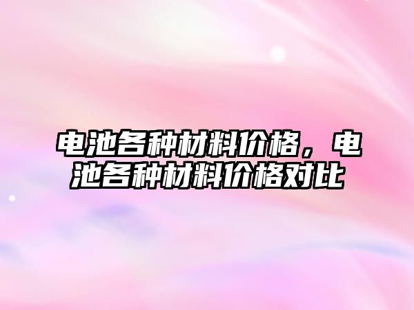 電池各種材料價格，電池各種材料價格對比