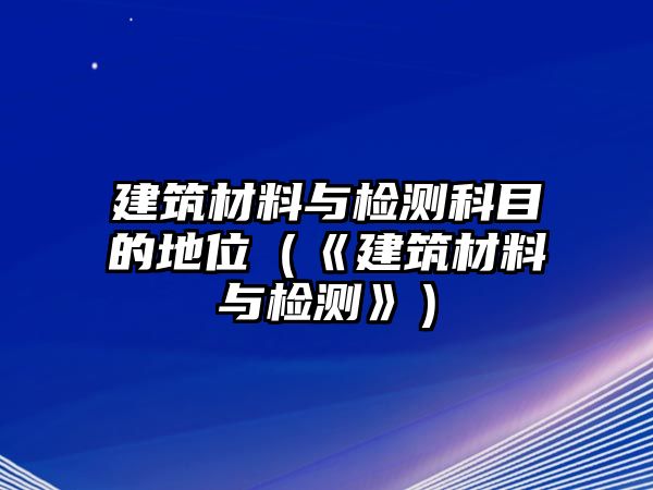 建筑材料與檢測科目的地位（《建筑材料與檢測》）