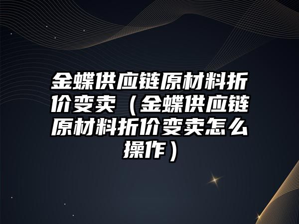 金蝶供應鏈原材料折價變賣（金蝶供應鏈原材料折價變賣怎么操作）