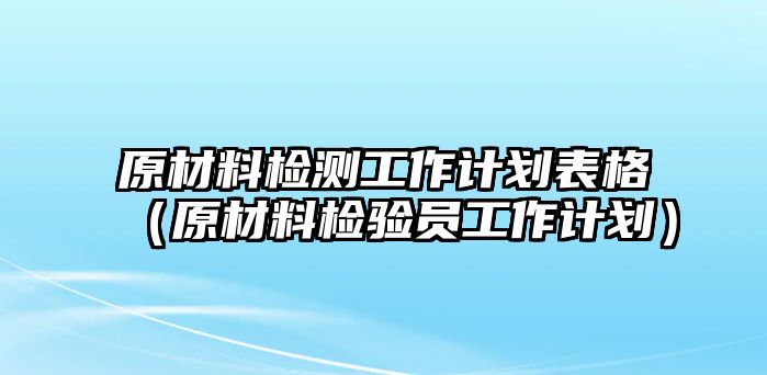 原材料檢測工作計劃表格（原材料檢驗員工作計劃）