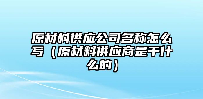 原材料供應(yīng)公司名稱怎么寫（原材料供應(yīng)商是干什么的）