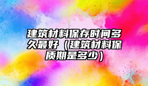 建筑材料保存時(shí)間多久最好（建筑材料保質(zhì)期是多少）