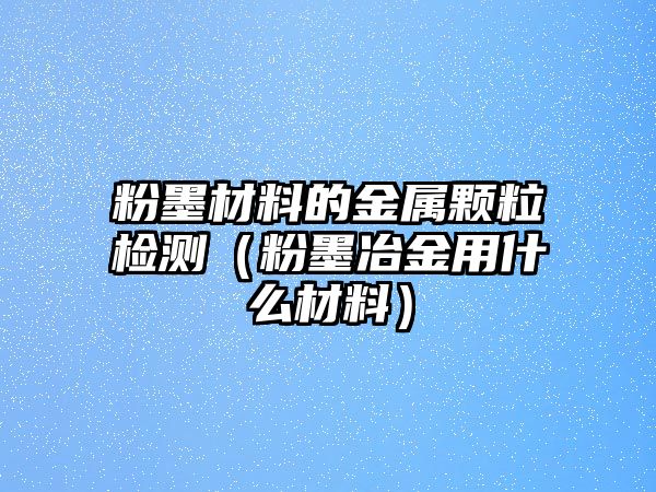 粉墨材料的金屬顆粒檢測(cè)（粉墨冶金用什么材料）