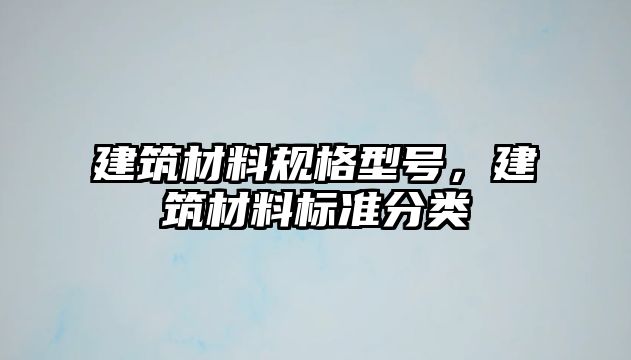 建筑材料規(guī)格型號，建筑材料標(biāo)準(zhǔn)分類