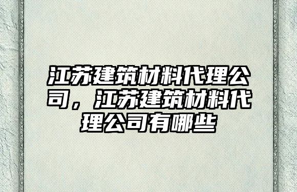 江蘇建筑材料代理公司，江蘇建筑材料代理公司有哪些