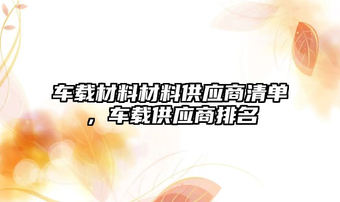 車載材料材料供應(yīng)商清單，車載供應(yīng)商排名