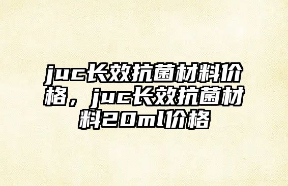 juc長效抗菌材料價(jià)格，juc長效抗菌材料20ml價(jià)格