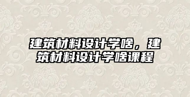 建筑材料設計學啥，建筑材料設計學啥課程