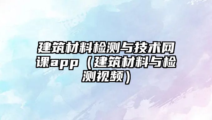 建筑材料檢測與技術(shù)網(wǎng)課app（建筑材料與檢測視頻）