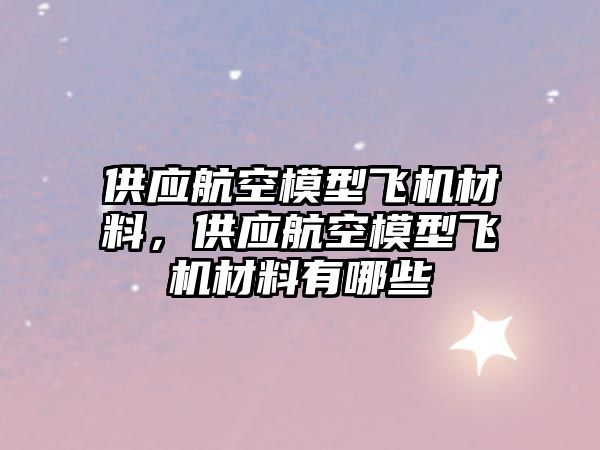 供應(yīng)航空模型飛機材料，供應(yīng)航空模型飛機材料有哪些