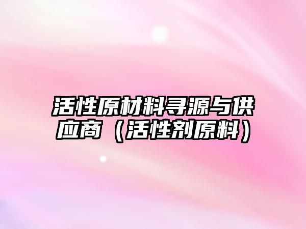 活性原材料尋源與供應(yīng)商（活性劑原料）