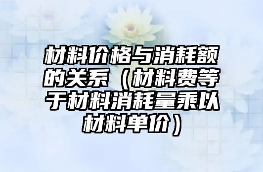 材料價格與消耗額的關系（材料費等于材料消耗量乘以材料單價）