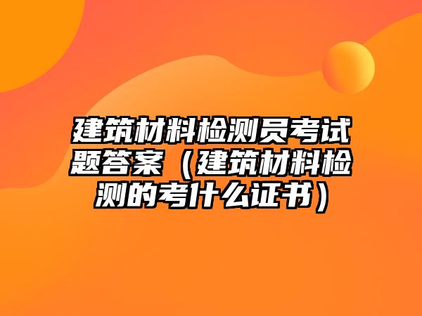 建筑材料檢測(cè)員考試題答案（建筑材料檢測(cè)的考什么證書）