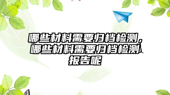 哪些材料需要歸檔檢測，哪些材料需要歸檔檢測報告呢