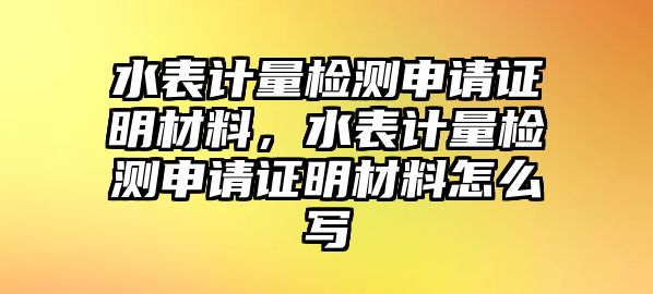 水表計量檢測申請證明材料，水表計量檢測申請證明材料怎么寫