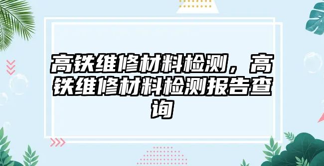 高鐵維修材料檢測，高鐵維修材料檢測報(bào)告查詢