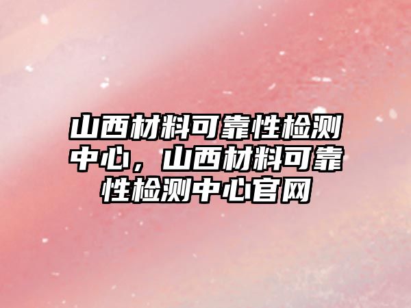 山西材料可靠性檢測中心，山西材料可靠性檢測中心官網(wǎng)