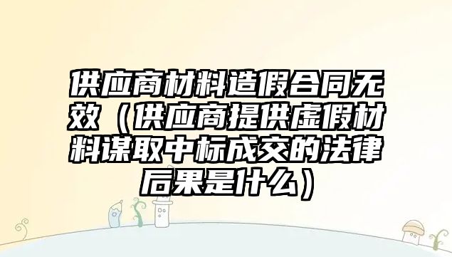 供應(yīng)商材料造假合同無效（供應(yīng)商提供虛假材料謀取中標(biāo)成交的法律后果是什么）