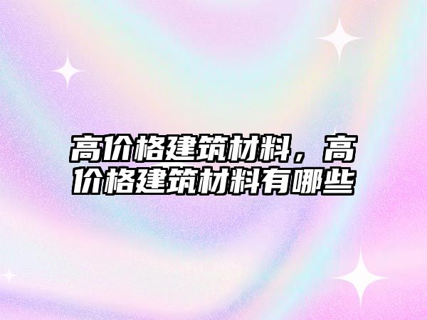 高價(jià)格建筑材料，高價(jià)格建筑材料有哪些