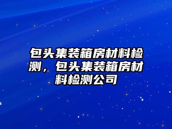 包頭集裝箱房材料檢測，包頭集裝箱房材料檢測公司