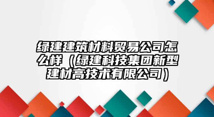 綠建建筑材料貿(mào)易公司怎么樣（綠建科技集團新型建材高技術有限公司）